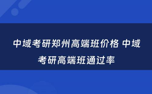 中域考研郑州高端班价格 中域考研高端班通过率