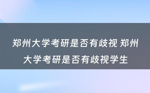 郑州大学考研是否有歧视 郑州大学考研是否有歧视学生