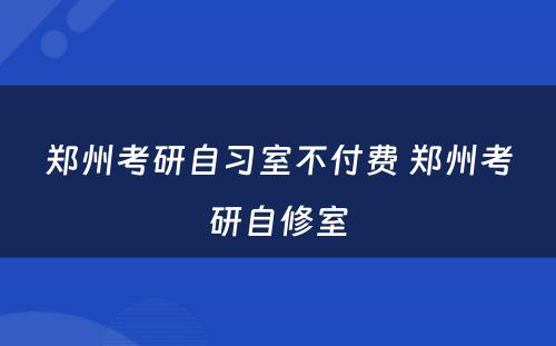 郑州考研自习室不付费 郑州考研自修室