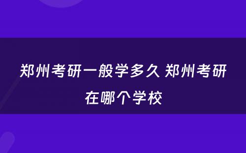 郑州考研一般学多久 郑州考研在哪个学校