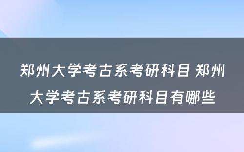 郑州大学考古系考研科目 郑州大学考古系考研科目有哪些