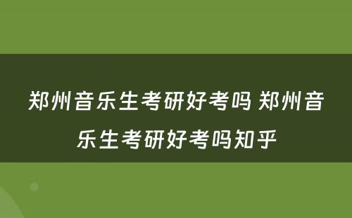 郑州音乐生考研好考吗 郑州音乐生考研好考吗知乎