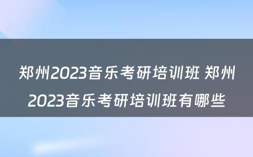 郑州2023音乐考研培训班 郑州2023音乐考研培训班有哪些