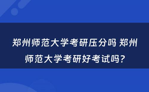 郑州师范大学考研压分吗 郑州师范大学考研好考试吗?