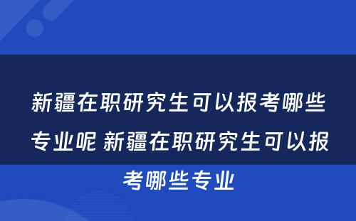 新疆在职研究生可以报考哪些专业呢 新疆在职研究生可以报考哪些专业