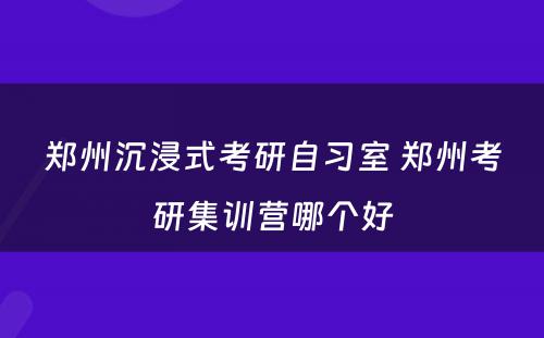 郑州沉浸式考研自习室 郑州考研集训营哪个好