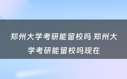 郑州大学考研能留校吗 郑州大学考研能留校吗现在