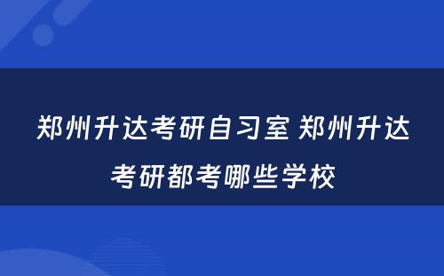 郑州升达考研自习室 郑州升达考研都考哪些学校