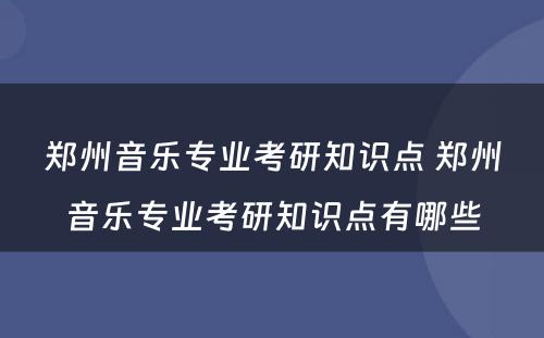 郑州音乐专业考研知识点 郑州音乐专业考研知识点有哪些