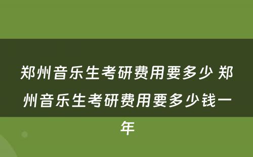 郑州音乐生考研费用要多少 郑州音乐生考研费用要多少钱一年