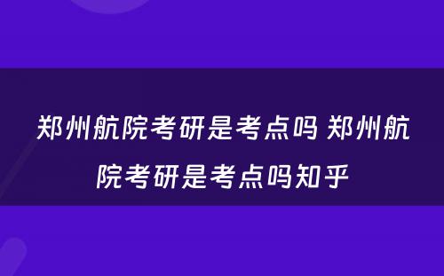 郑州航院考研是考点吗 郑州航院考研是考点吗知乎