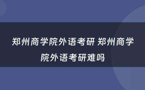 郑州商学院外语考研 郑州商学院外语考研难吗