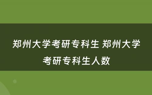 郑州大学考研专科生 郑州大学考研专科生人数