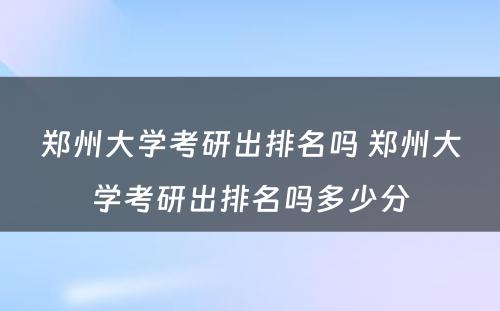 郑州大学考研出排名吗 郑州大学考研出排名吗多少分