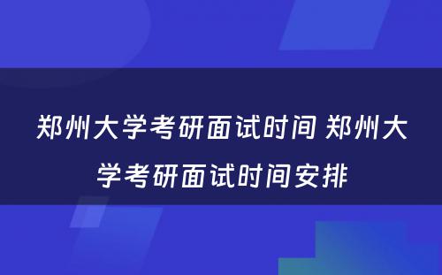 郑州大学考研面试时间 郑州大学考研面试时间安排