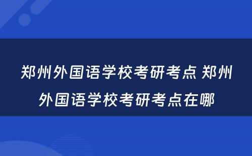 郑州外国语学校考研考点 郑州外国语学校考研考点在哪