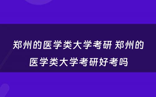 郑州的医学类大学考研 郑州的医学类大学考研好考吗