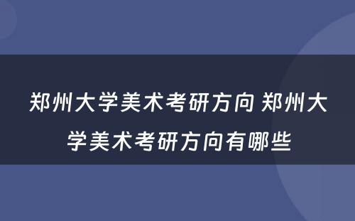 郑州大学美术考研方向 郑州大学美术考研方向有哪些