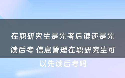 在职研究生是先考后读还是先读后考 信息管理在职研究生可以先读后考吗