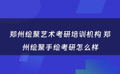 郑州绘聚艺术考研培训机构 郑州绘聚手绘考研怎么样