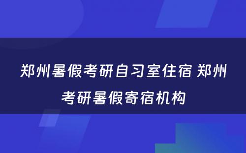 郑州暑假考研自习室住宿 郑州考研暑假寄宿机构