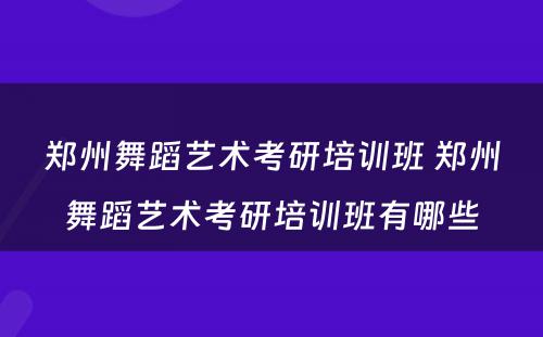 郑州舞蹈艺术考研培训班 郑州舞蹈艺术考研培训班有哪些