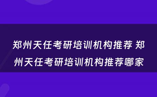 郑州天任考研培训机构推荐 郑州天任考研培训机构推荐哪家