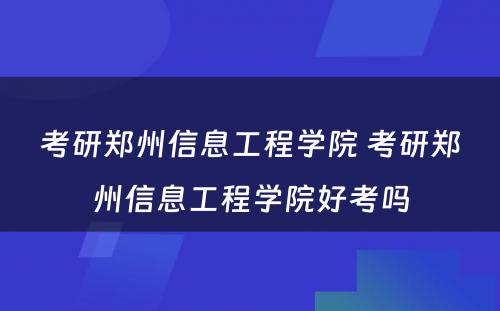 考研郑州信息工程学院 考研郑州信息工程学院好考吗