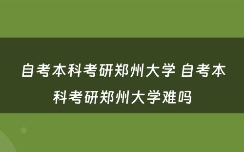 自考本科考研郑州大学 自考本科考研郑州大学难吗