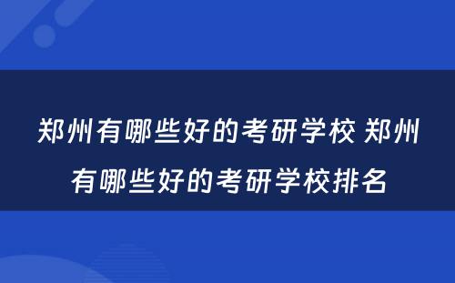 郑州有哪些好的考研学校 郑州有哪些好的考研学校排名