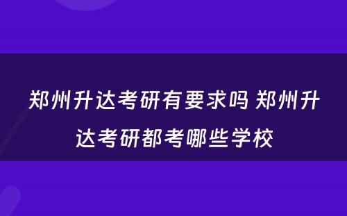 郑州升达考研有要求吗 郑州升达考研都考哪些学校