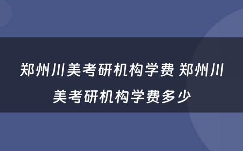 郑州川美考研机构学费 郑州川美考研机构学费多少