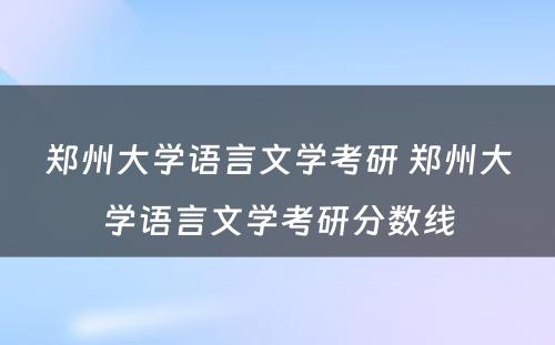 郑州大学语言文学考研 郑州大学语言文学考研分数线