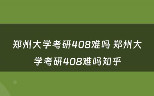 郑州大学考研408难吗 郑州大学考研408难吗知乎