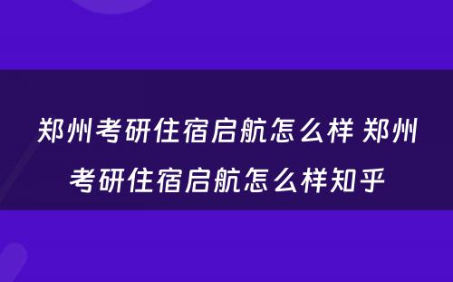 郑州考研住宿启航怎么样 郑州考研住宿启航怎么样知乎