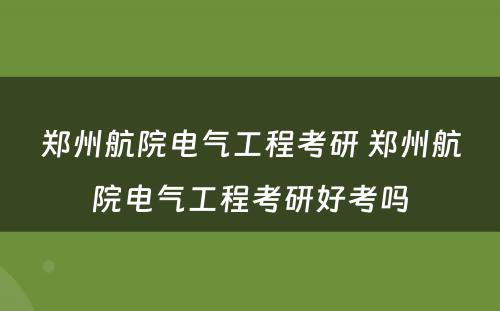 郑州航院电气工程考研 郑州航院电气工程考研好考吗