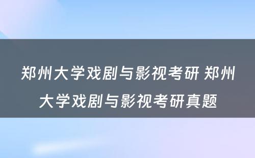 郑州大学戏剧与影视考研 郑州大学戏剧与影视考研真题