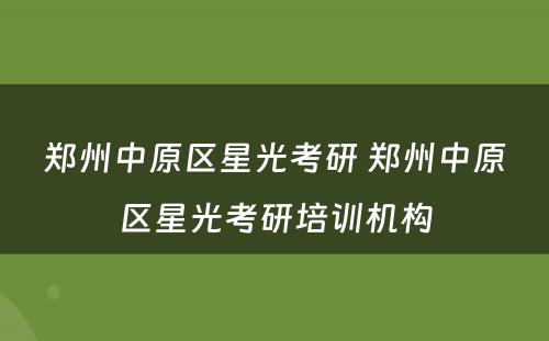 郑州中原区星光考研 郑州中原区星光考研培训机构