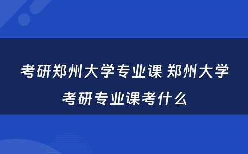 考研郑州大学专业课 郑州大学考研专业课考什么