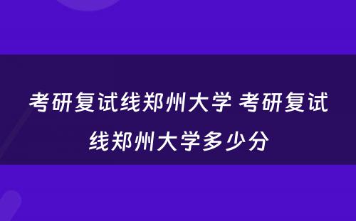 考研复试线郑州大学 考研复试线郑州大学多少分