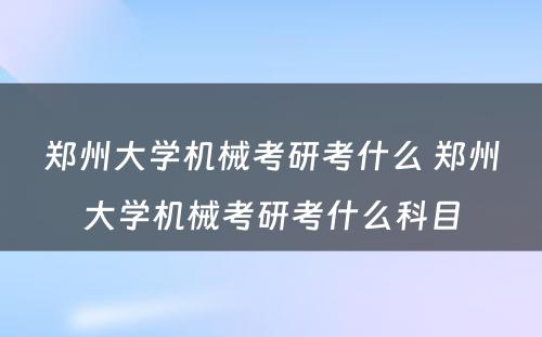 郑州大学机械考研考什么 郑州大学机械考研考什么科目