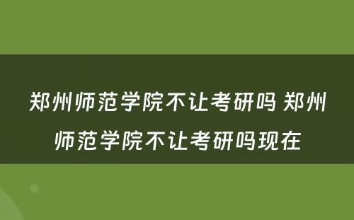 郑州师范学院不让考研吗 郑州师范学院不让考研吗现在