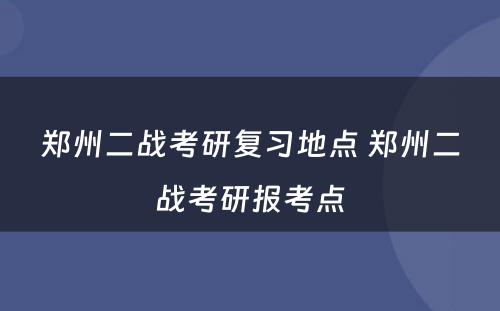 郑州二战考研复习地点 郑州二战考研报考点