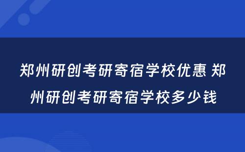 郑州研创考研寄宿学校优惠 郑州研创考研寄宿学校多少钱