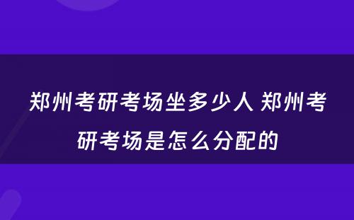 郑州考研考场坐多少人 郑州考研考场是怎么分配的