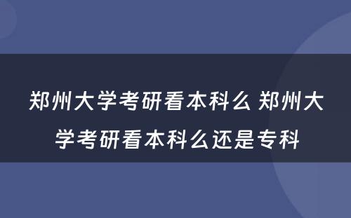 郑州大学考研看本科么 郑州大学考研看本科么还是专科