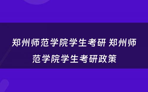 郑州师范学院学生考研 郑州师范学院学生考研政策