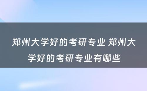 郑州大学好的考研专业 郑州大学好的考研专业有哪些