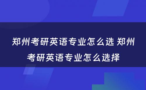 郑州考研英语专业怎么选 郑州考研英语专业怎么选择