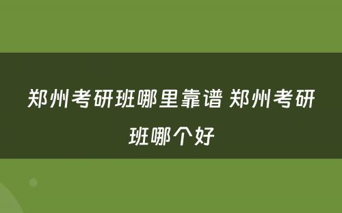 郑州考研班哪里靠谱 郑州考研班哪个好